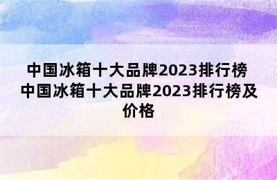 中国冰箱十大品牌2023排行榜 中国冰箱十大品牌2023排行榜及价格